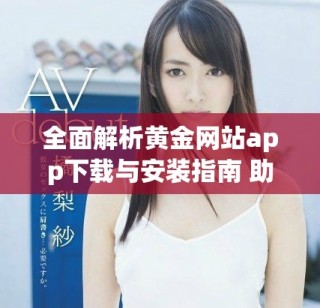 全面解析黃金網(wǎng)站app下載與安裝指南 助您輕松找到心儀應(yīng)用