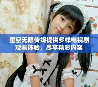 星空無限傳媒提供多樣電視劇觀看體驗，盡享精彩內(nèi)容