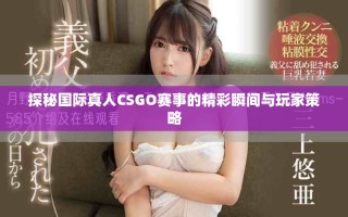 探秘國(guó)際真人CSGO賽事的精彩瞬間與玩家策略
