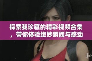 探索我珍藏的精彩視頻合集，帶你體驗(yàn)絕妙瞬間與感動(dòng)故事