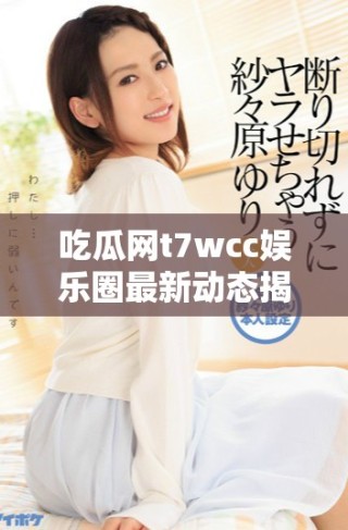 吃瓜網(wǎng)t7wcc娛樂(lè)圈最新動(dòng)態(tài)揭示明星私生活內(nèi)幕