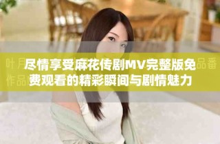 盡情享受麻花傳劇MV完整版免費(fèi)觀看的精彩瞬間與劇情魅力