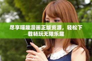 盡享喵趣漫畫正版資源，輕松下載暢玩無限樂趣