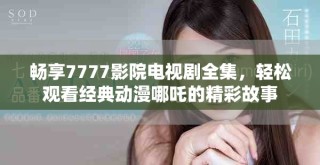 暢享7777影院電視劇全集，輕松觀看經(jīng)典動漫哪吒的精彩故事