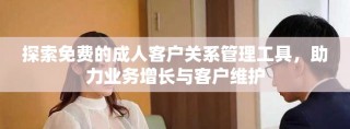 探索免費的成人客戶關系管理工具，助力業(yè)務增長與客戶維護