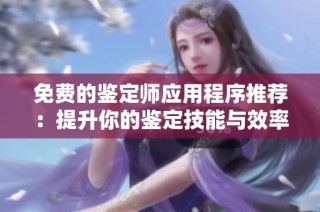 免費(fèi)的鑒定師應(yīng)用程序推薦：提升你的鑒定技能與效率