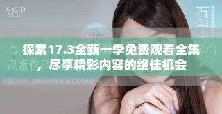探索17.3全新一季免費(fèi)觀看全集，盡享精彩內(nèi)容的絕佳機(jī)會(huì)