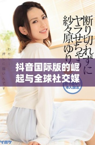 抖音國(guó)際版的崛起與全球社交媒體競(jìng)爭(zhēng)的關(guān)系分析