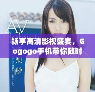 暢享高清影視盛宴，Gogogo手機(jī)帶你隨時隨地盡情觀看！