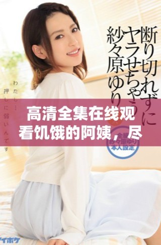 高清全集在線觀看饑餓的阿姨，盡享歡笑與感動(dòng)