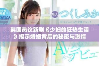韓國熱議新劇《少婦的狂熱生活》揭示婚姻背后的秘密與激情