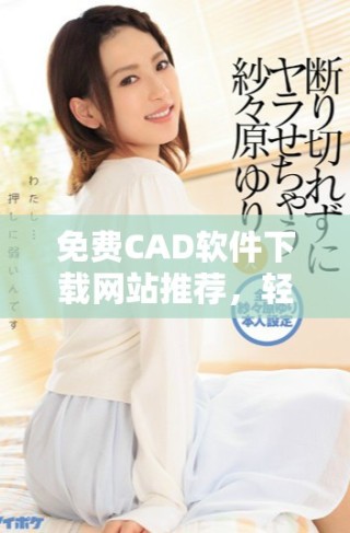 免費(fèi)CAD軟件下載網(wǎng)站推薦，輕松獲取高效設(shè)計(jì)工具