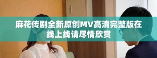 麻花傳劇全新原創(chuàng)MV高清完整版在線上線請盡情欣賞