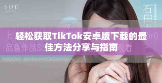 輕松獲取TikTok安卓版下載的最佳方法分享與指南