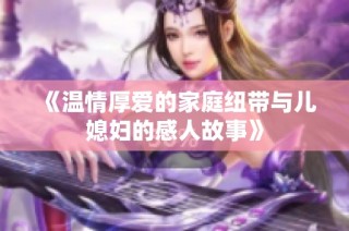 《溫情厚愛的家庭紐帶與兒媳婦的感人故事》