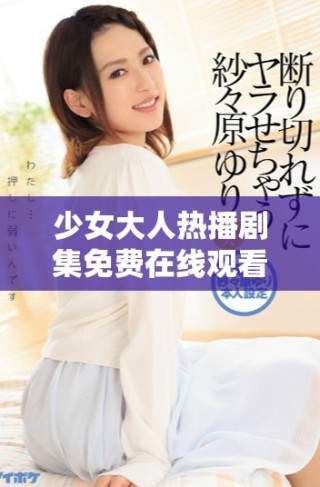 少女大人熱播劇集免費(fèi)在線觀看引發(fā)的熱議與討論