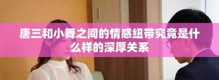 唐三和小舞之間的情感紐帶究竟是什么樣的深厚關(guān)系