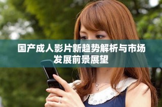 國產(chǎn)成人影片新趨勢解析與市場發(fā)展前景展望