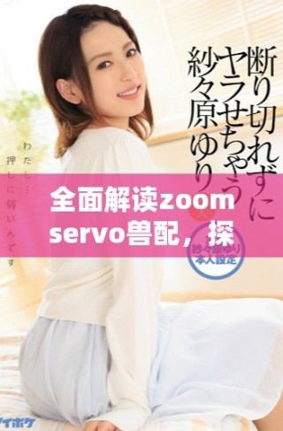 全面解讀zoomservo獸配，探尋其應(yīng)用與發(fā)展?jié)摿? class=