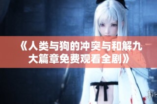 《人類與狗的沖突與和解九大篇章免費觀看全劇》