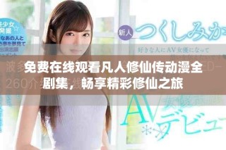免費(fèi)在線觀看凡人修仙傳動(dòng)漫全劇集，暢享精彩修仙之旅