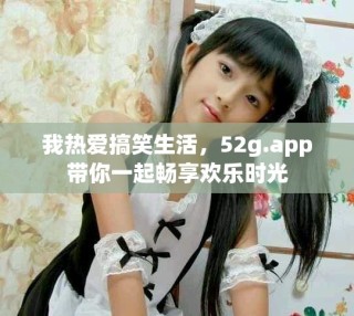 我熱愛搞笑生活，52g.app帶你一起暢享歡樂時(shí)光