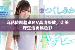 麻花傳劇精彩MV高清播放，讓美好生活更添色彩