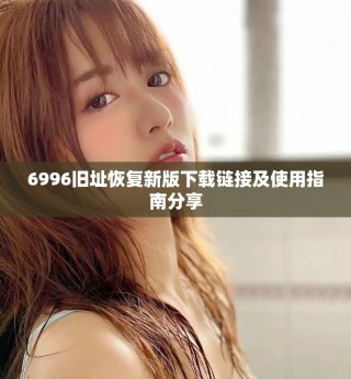 6996舊址恢復(fù)新版下載鏈接及使用指南分享