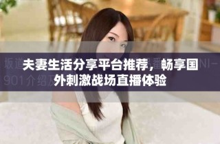 夫妻生活分享平臺推薦，暢享國外刺激戰(zhàn)場直播體驗