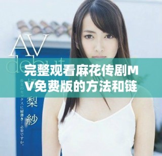 完整觀看麻花傳劇MV免費版的方法和鏈接分享