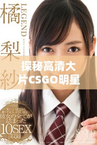 探秘高清大片CSGO明星版的免費(fèi)體驗(yàn)與精彩內(nèi)容