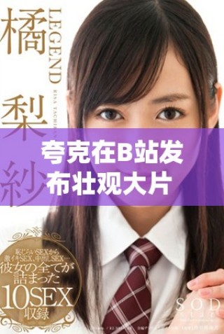 夸克在B站發(fā)布壯觀大片 引發(fā)網(wǎng)友熱烈討論與好評