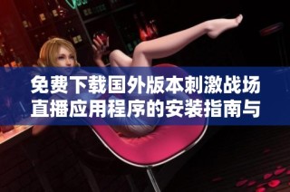 免費(fèi)下載國外版本刺激戰(zhàn)場直播應(yīng)用程序的安裝指南與使用技巧
