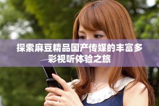探索麻豆精品國產(chǎn)傳媒的豐富多彩視聽體驗之旅