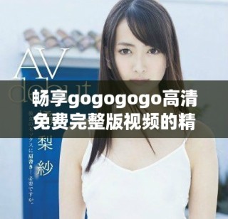 暢享gogogogo高清免費(fèi)完整版視頻的精彩內(nèi)容與樂(lè)趣