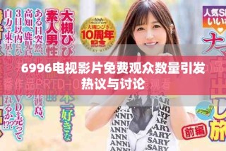6996電視影片免費(fèi)觀眾數(shù)量引發(fā)熱議與討論