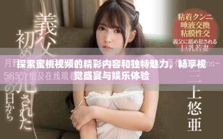 探索蜜桃視頻的精彩內(nèi)容和獨(dú)特魅力，暢享視覺盛宴與娛樂體驗(yàn)