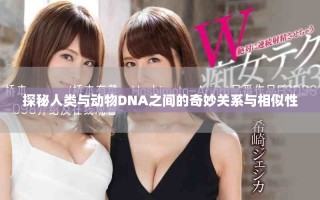 探秘人類與動物DNA之間的奇妙關(guān)系與相似性