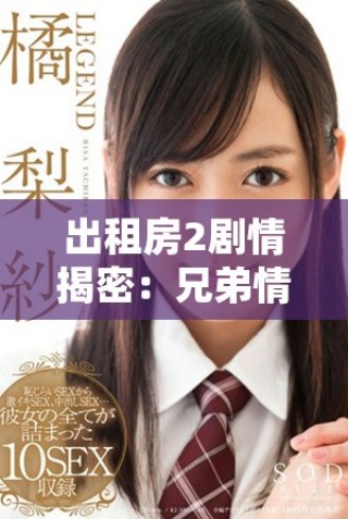 出租房2劇情揭密：兄弟情與愛情交織的復(fù)雜故事揭秘