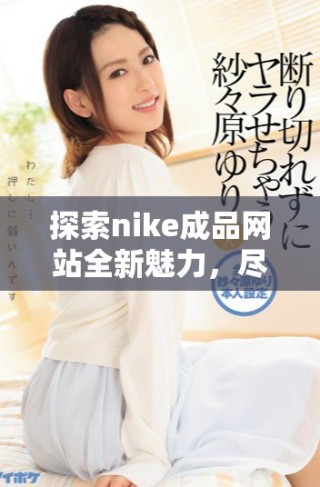探索nike成品網(wǎng)站全新魅力，盡享時(shí)尚運(yùn)動潮流生活