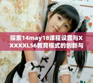 探索14may18課程設(shè)置與XXXXXL56教育模式的創(chuàng)新與發(fā)展