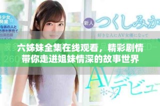 六姊妹全集在線觀看，精彩劇情帶你走進(jìn)姐妹情深的故事世界