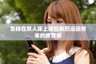 怎樣在雙人床上減輕劇烈運(yùn)動(dòng)帶來(lái)的疲勞感