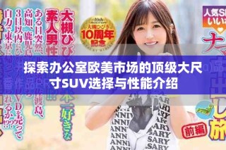探索辦公室歐美市場(chǎng)的頂級(jí)大尺寸SUV選擇與性能介紹