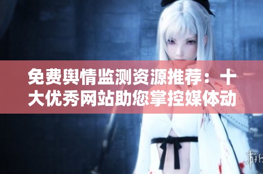 免費(fèi)輿情監(jiān)測(cè)資源推薦：十大優(yōu)秀網(wǎng)站助您掌控媒體動(dòng)態(tài)