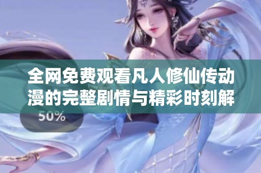 全網(wǎng)免費觀看凡人修仙傳動漫的完整劇情與精彩時刻解析