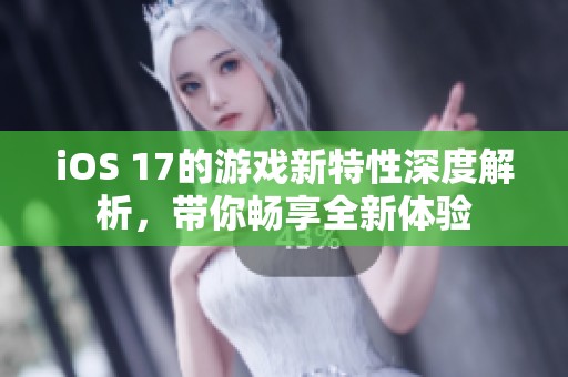 iOS 17的游戲新特性深度解析，帶你暢享全新體驗(yàn)