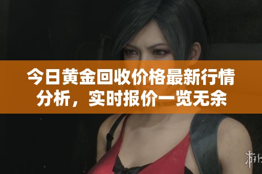 今日黃金回收價(jià)格最新行情分析，實(shí)時(shí)報(bào)價(jià)一覽無余