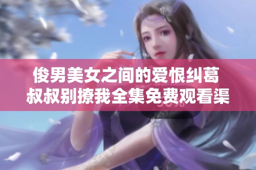 俊男美女之間的愛恨糾葛 叔叔別撩我全集免費(fèi)觀看渠道揭秘