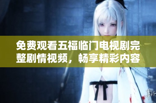 免費(fèi)觀看五福臨門電視劇完整劇情視頻，暢享精彩內(nèi)容與感人故事